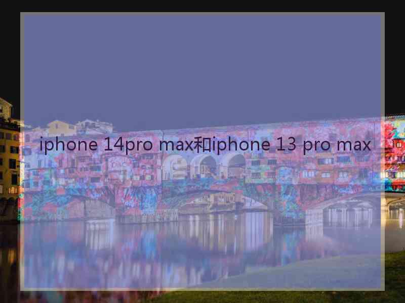 iphone 14pro max和iphone 13 pro max