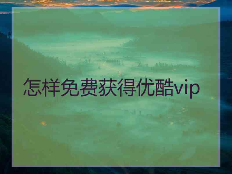 怎样免费获得优酷vip