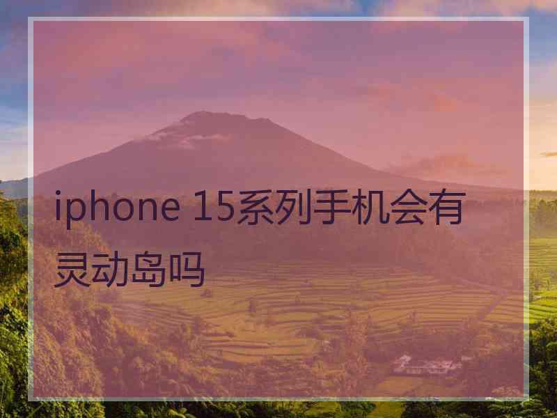 iphone 15系列手机会有灵动岛吗