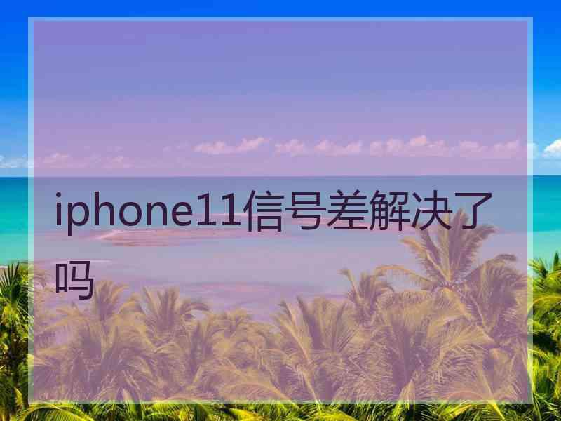 iphone11信号差解决了吗