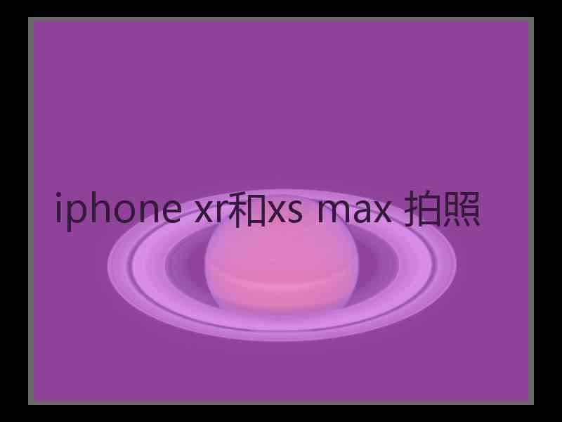 iphone xr和xs max 拍照