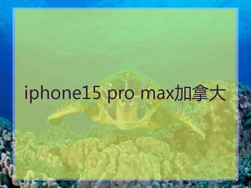 iphone15 pro max加拿大