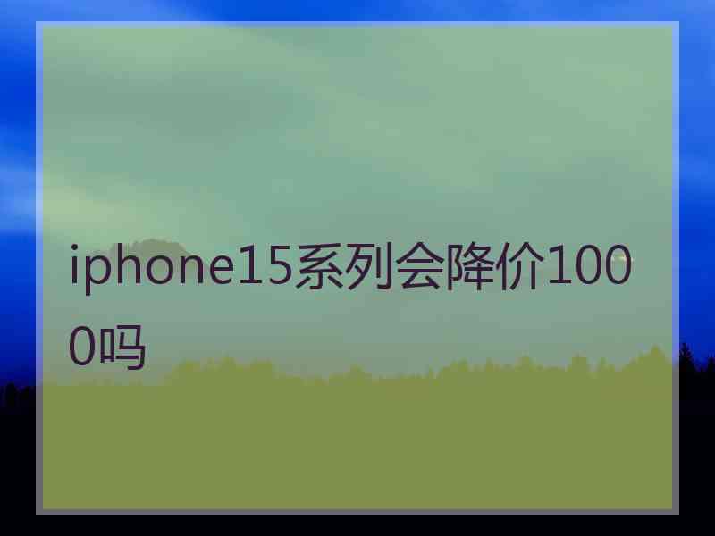 iphone15系列会降价1000吗