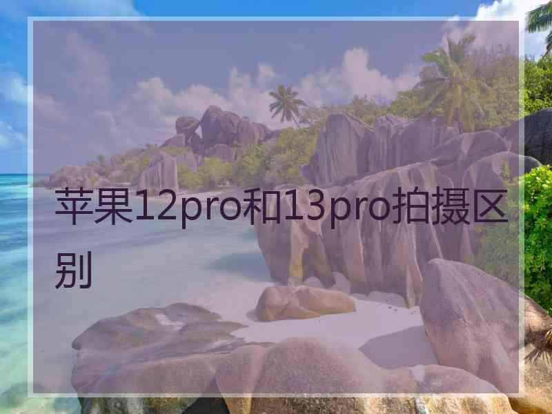 苹果12pro和13pro拍摄区别