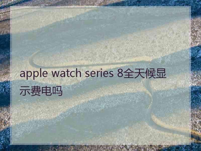 apple watch series 8全天候显示费电吗