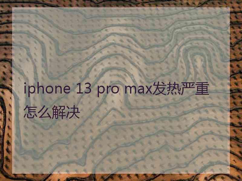 iphone 13 pro max发热严重怎么解决