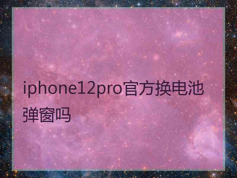 iphone12pro官方换电池弹窗吗