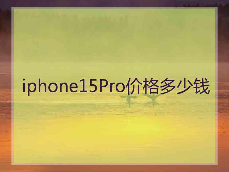 iphone15Pro价格多少钱