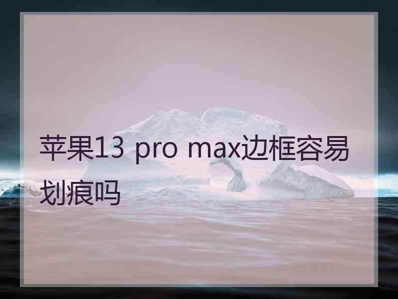 苹果13 pro max边框容易划痕吗