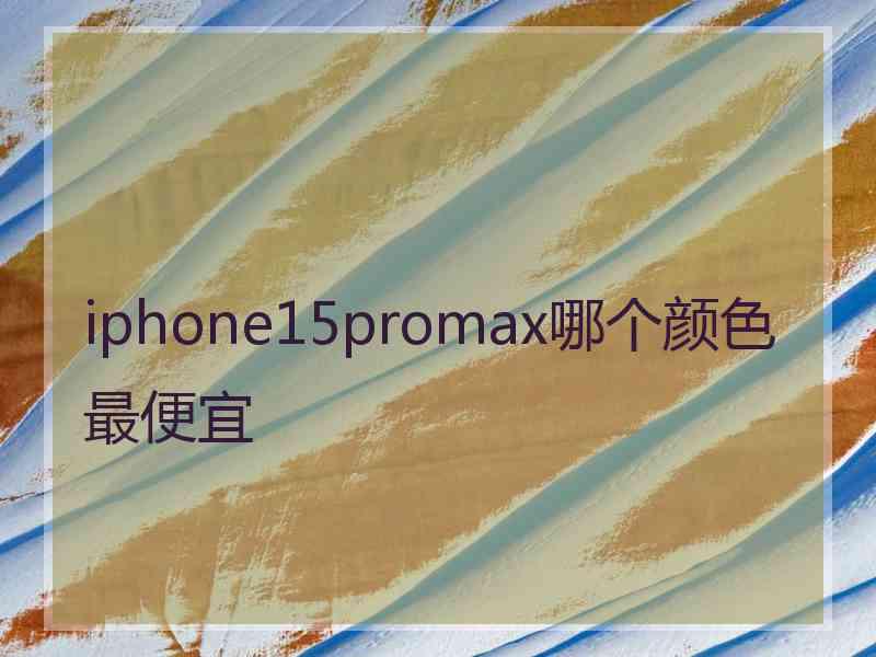 iphone15promax哪个颜色最便宜