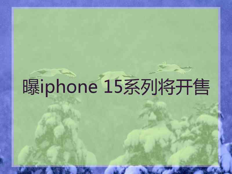 曝iphone 15系列将开售