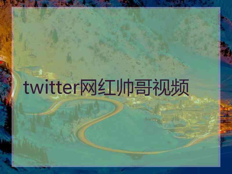 twitter网红帅哥视频