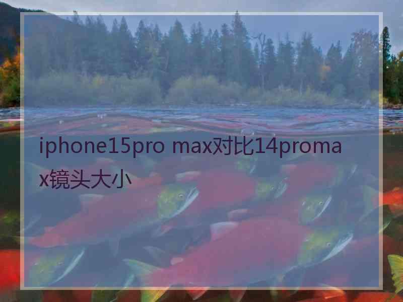 iphone15pro max对比14promax镜头大小