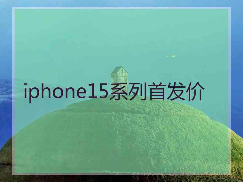 iphone15系列首发价