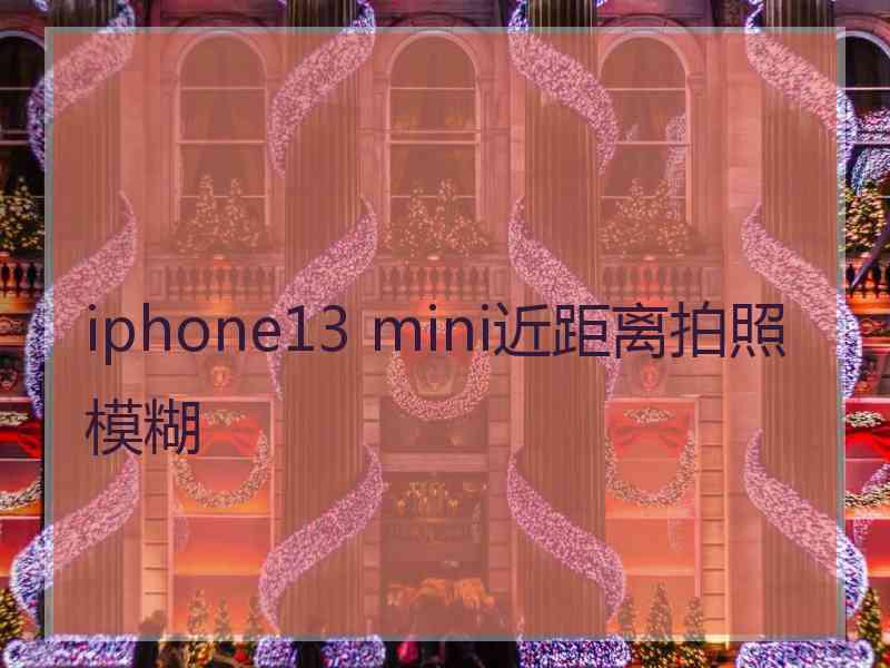 iphone13 mini近距离拍照模糊