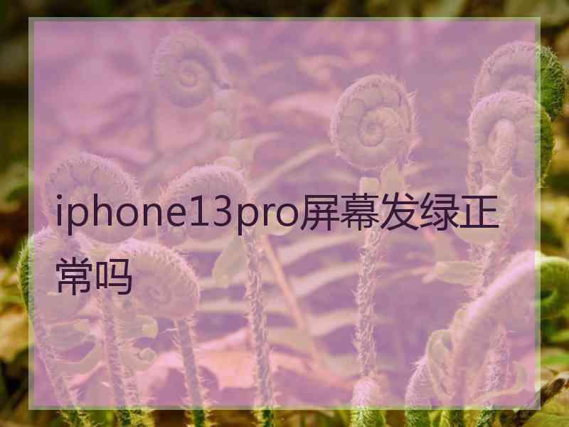 iphone13pro屏幕发绿正常吗