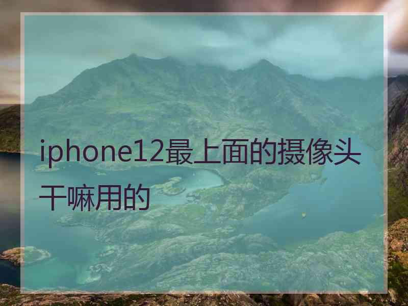 iphone12最上面的摄像头干嘛用的