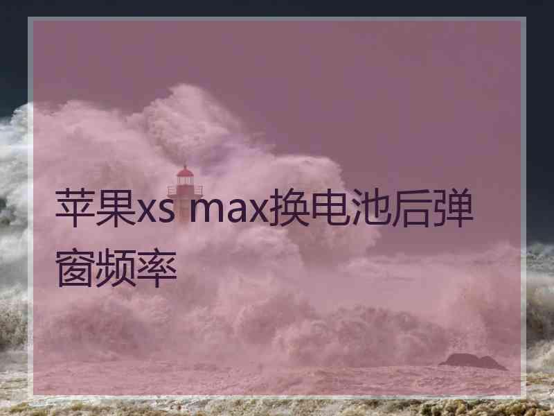 苹果xs max换电池后弹窗频率