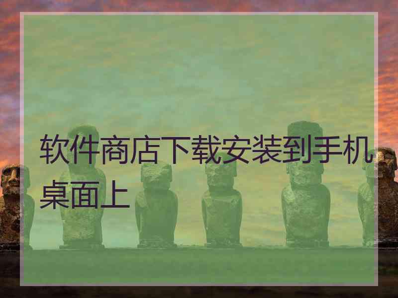 软件商店下载安装到手机桌面上