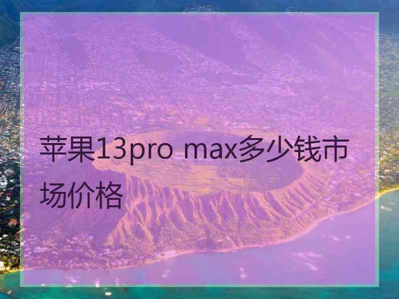 苹果13pro max多少钱市场价格