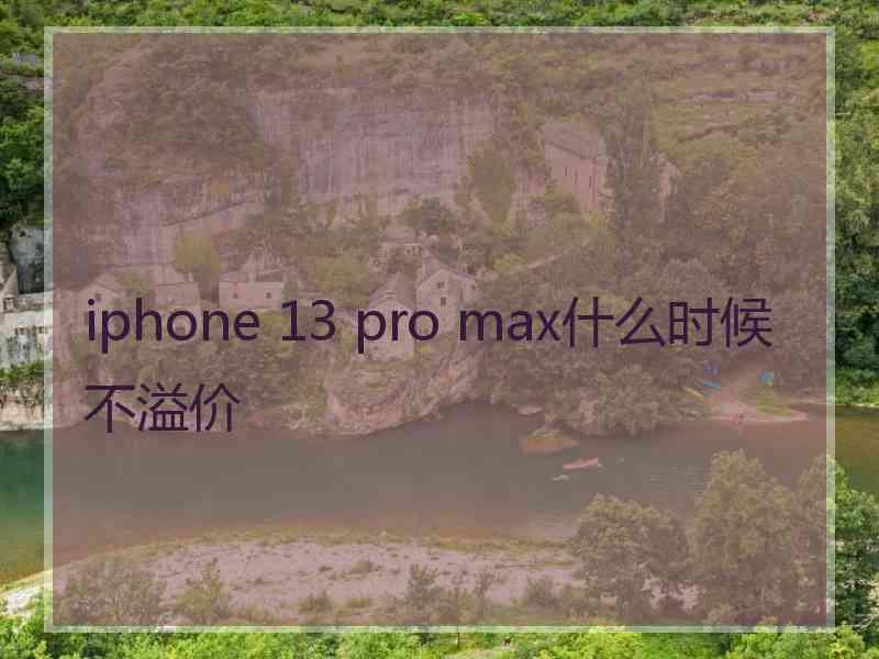 iphone 13 pro max什么时候不溢价