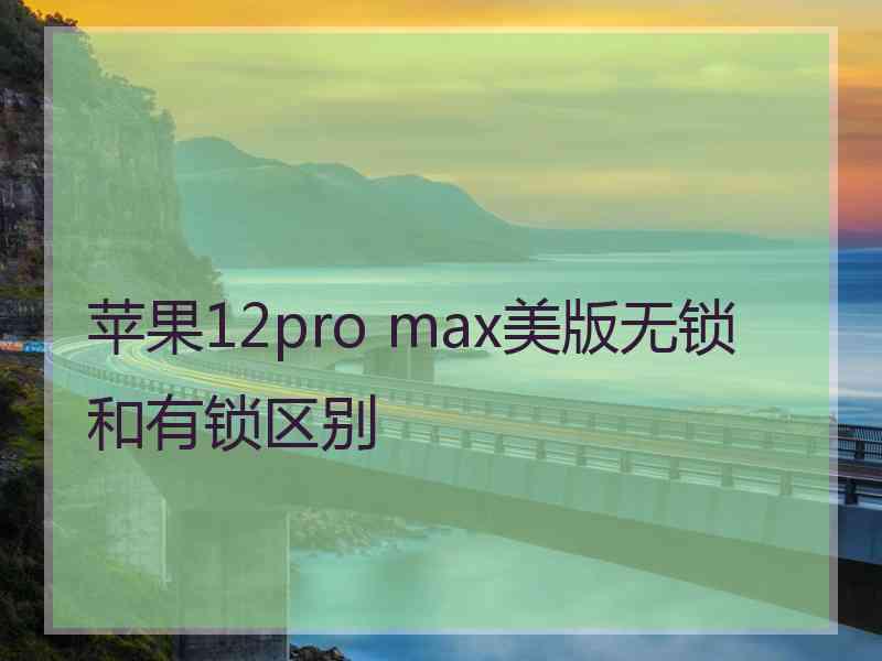 苹果12pro max美版无锁和有锁区别