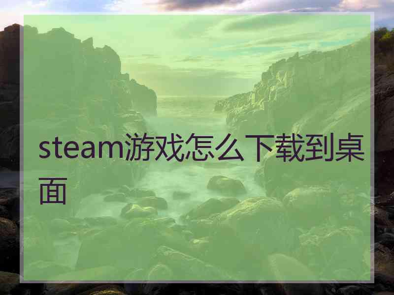 steam游戏怎么下载到桌面