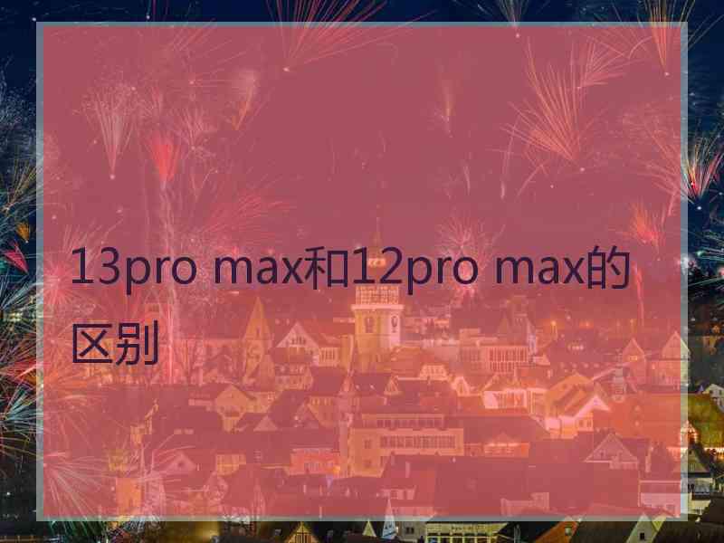 13pro max和12pro max的区别