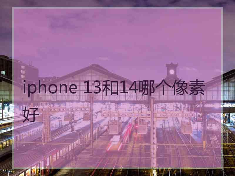 iphone 13和14哪个像素好