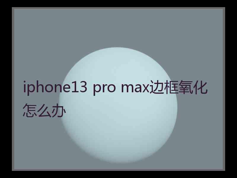 iphone13 pro max边框氧化怎么办