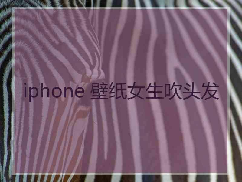 iphone 壁纸女生吹头发