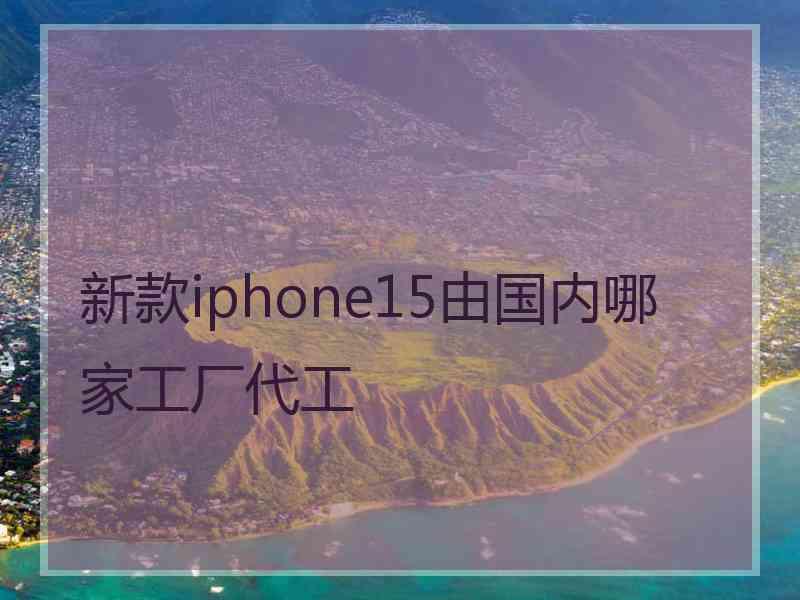 新款iphone15由国内哪家工厂代工