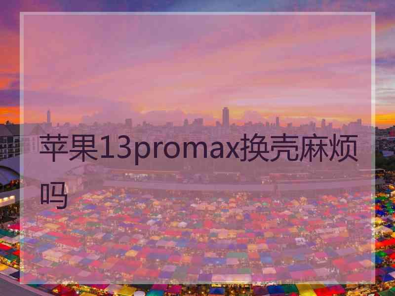 苹果13promax换壳麻烦吗