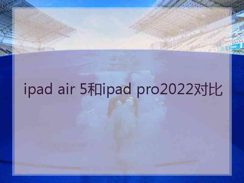 ipad air 5和ipad pro2022对比