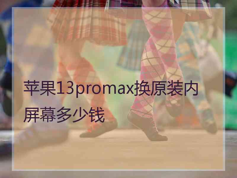 苹果13promax换原装内屏幕多少钱