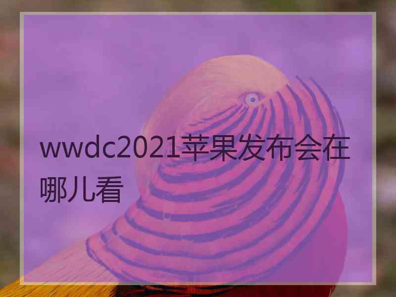 wwdc2021苹果发布会在哪儿看