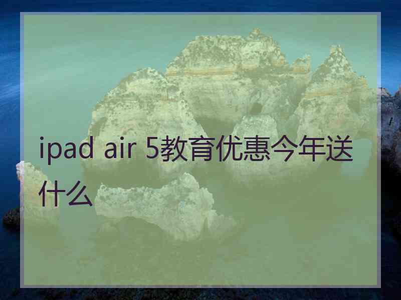 ipad air 5教育优惠今年送什么