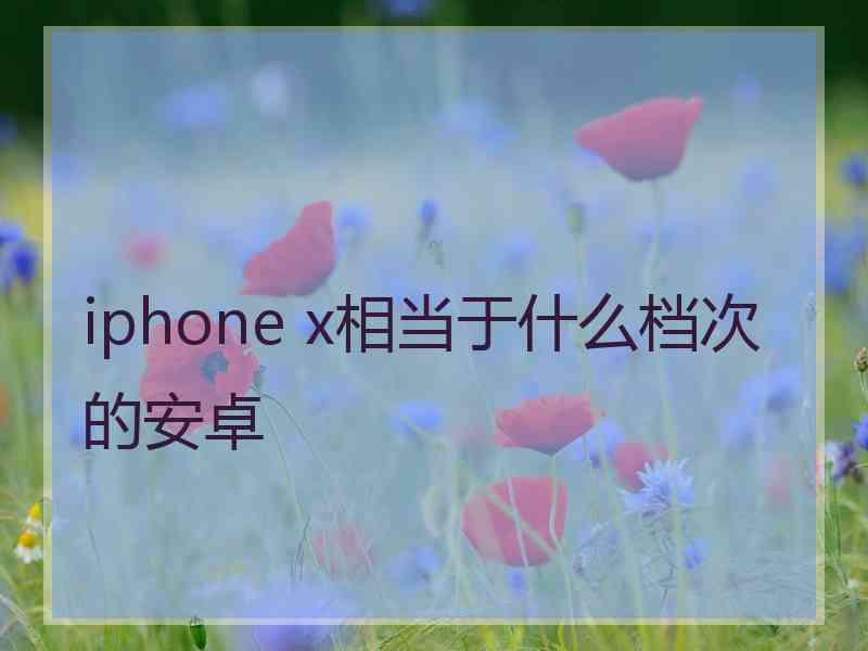 iphone x相当于什么档次的安卓