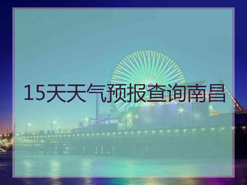 15天天气预报查询南昌