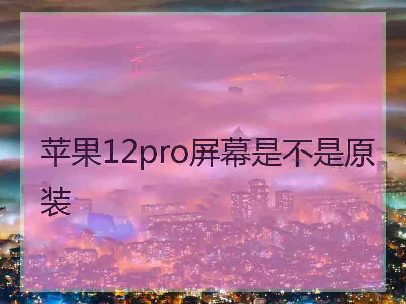 苹果12pro屏幕是不是原装