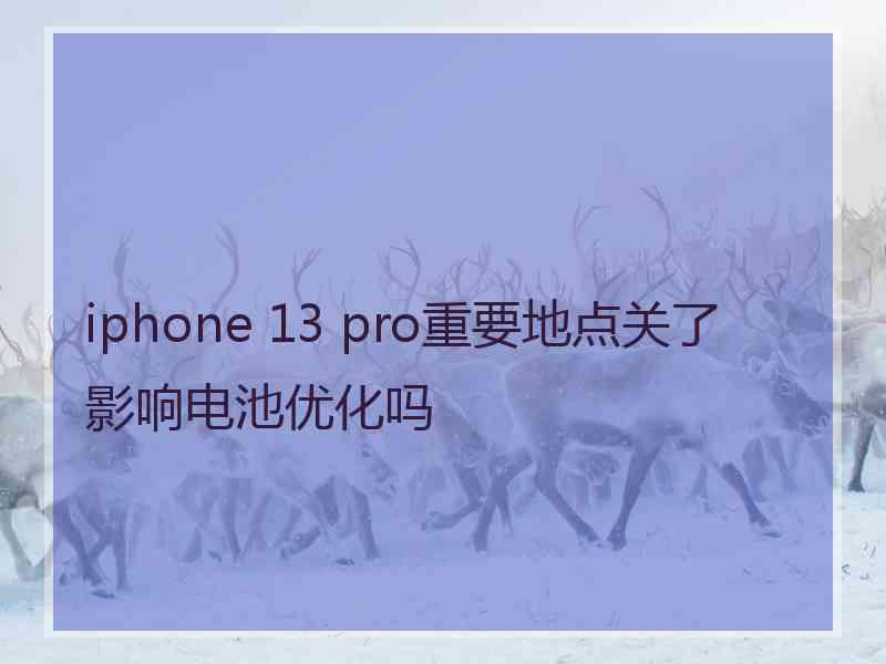 iphone 13 pro重要地点关了影响电池优化吗