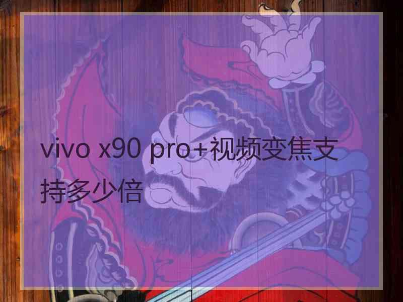 vivo x90 pro+视频变焦支持多少倍