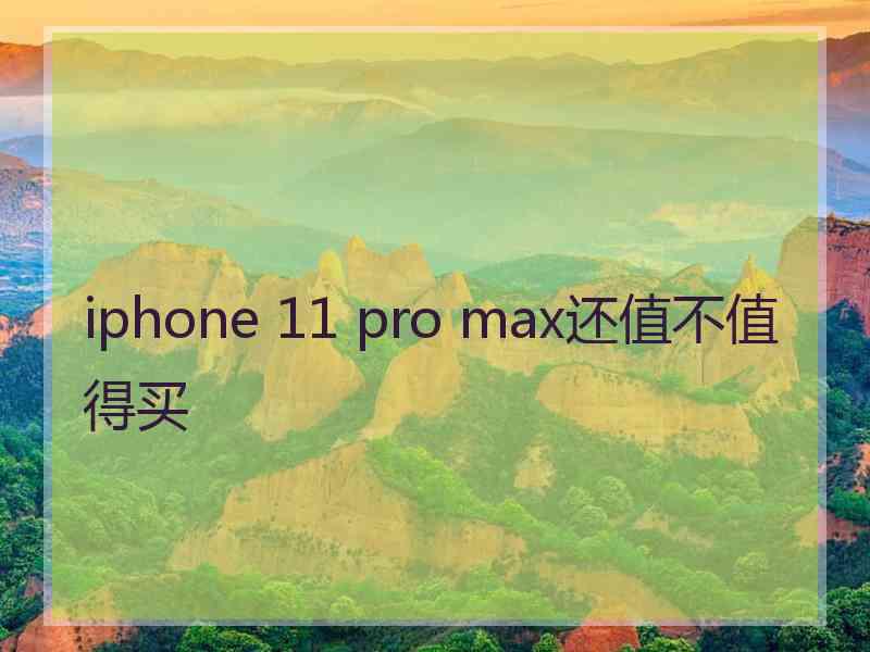 iphone 11 pro max还值不值得买