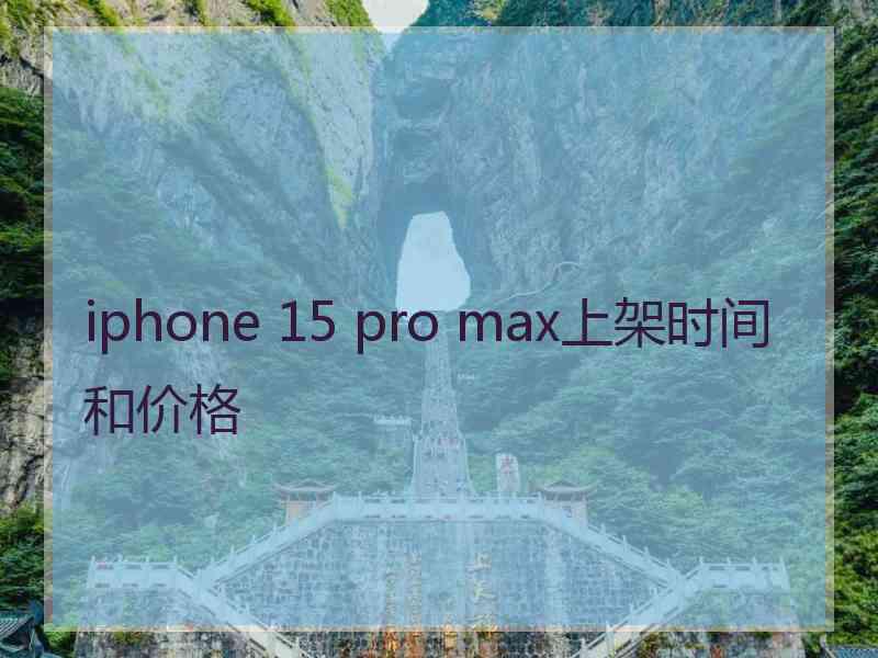 iphone 15 pro max上架时间和价格