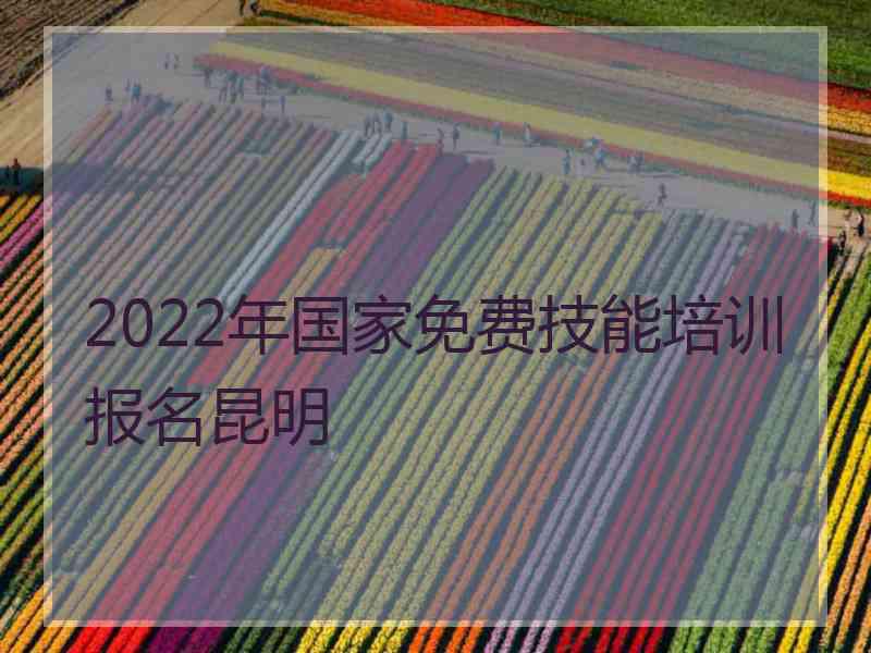 2022年国家免费技能培训报名昆明