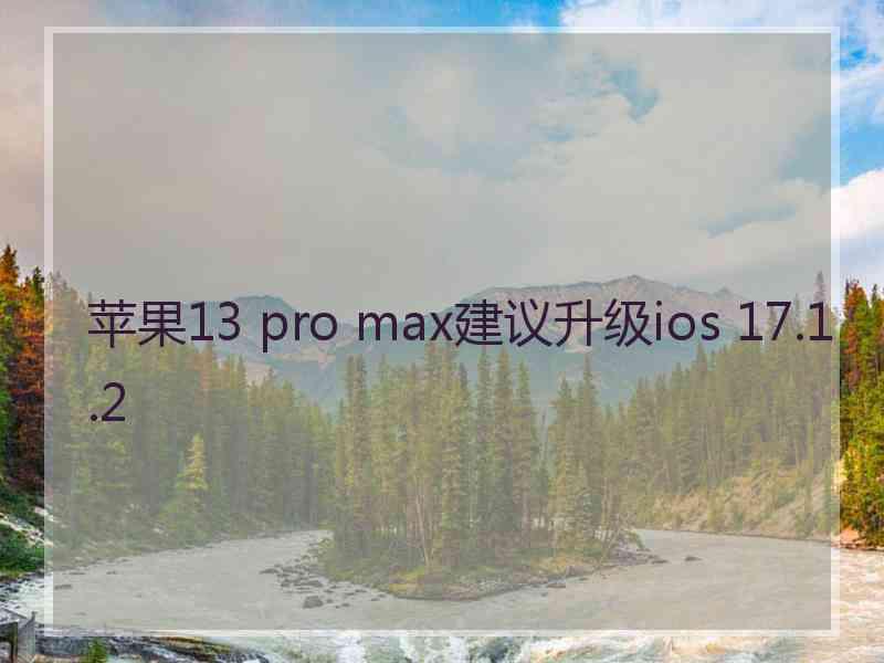 苹果13 pro max建议升级ios 17.1.2