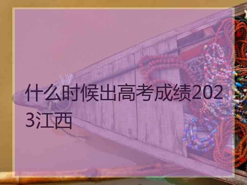 什么时候出高考成绩2023江西