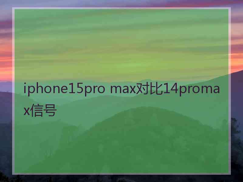 iphone15pro max对比14promax信号