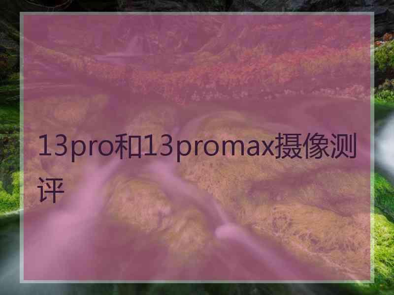 13pro和13promax摄像测评