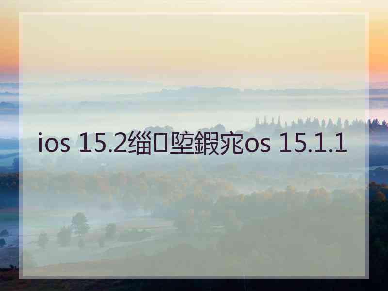 ios 15.2缁埅鍜宨os 15.1.1